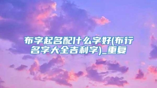 布字起名配什么字好(布行名字大全吉利字)_重复