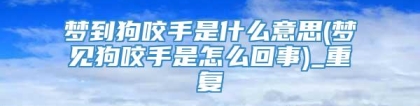 梦到狗咬手是什么意思(梦见狗咬手是怎么回事)_重复