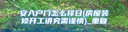 安入户门怎么择日(房屋装修开工讲究需谨慎)_重复