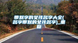 带默字的女孩名字大全(名字带默的女孩名字)_重复