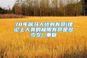 78年属马人终身寿命(理论上人类的极限寿命是多少岁)_重复