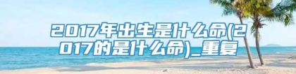 2017年出生是什么命(2017的是什么命)_重复