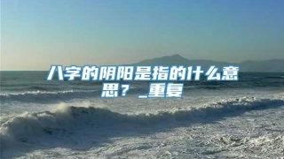 八字的阴阳是指的什么意思？_重复