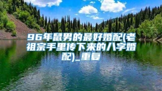 96年鼠男的最好婚配(老祖宗手里传下来的八字婚配)_重复