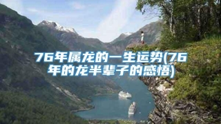 76年属龙的一生运势(76年的龙半辈子的感悟)