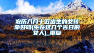 农历八月十五出生的女孩命好吗(生在这几个吉日的女人)_重复