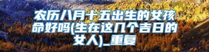 农历八月十五出生的女孩命好吗(生在这几个吉日的女人)_重复