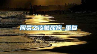 周易之谈糖尿病_重复
