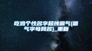 吃鸡个性名字超拽霸气(霸气字母网名)_重复