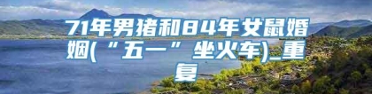 71年男猪和84年女鼠婚姻(“五一”坐火车)_重复