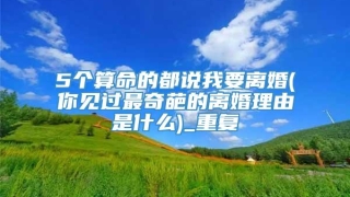 5个算命的都说我要离婚(你见过最奇葩的离婚理由是什么)_重复