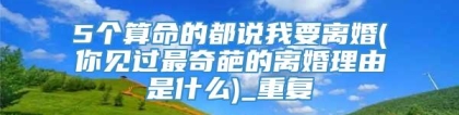 5个算命的都说我要离婚(你见过最奇葩的离婚理由是什么)_重复