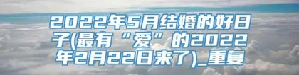 2022年5月结婚的好日子(最有“爱”的2022年2月22日来了)_重复