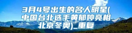 3月4号出生的名人明星(中国台北选手黄郁婷亮相北京冬奥)_重复