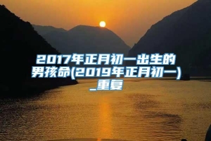 2017年正月初一出生的男孩命(2019年正月初一)_重复