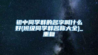 初中同学群的名字叫什么好(班级同学群名称大全)_重复