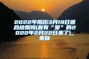 2022年阳历3月19日适合结婚吗(最有“爱”的2022年2月22日来了)_重复