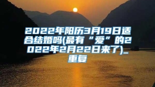2022年阳历3月19日适合结婚吗(最有“爱”的2022年2月22日来了)_重复