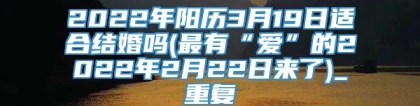 2022年阳历3月19日适合结婚吗(最有“爱”的2022年2月22日来了)_重复