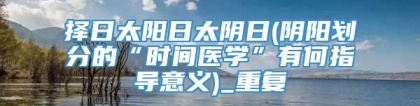 择日太阳日太阴日(阴阳划分的“时间医学”有何指导意义)_重复