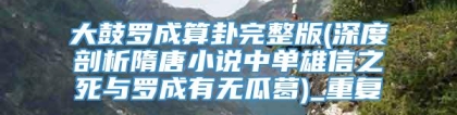 大鼓罗成算卦完整版(深度剖析隋唐小说中单雄信之死与罗成有无瓜葛)_重复