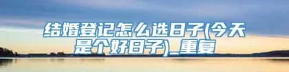 结婚登记怎么选日子(今天是个好日子)_重复