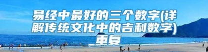 易经中最好的三个数字(详解传统文化中的吉利数字)_重复