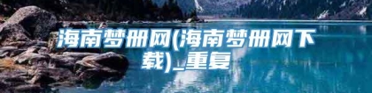 海南梦册网(海南梦册网下载)_重复