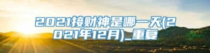 2021接财神是哪一天(2021年12月)_重复