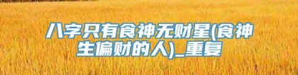 八字只有食神无财星(食神生偏财的人)_重复
