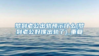 梦到老公出轨预示什么(梦到老公好像出轨了)_重复