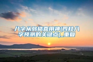 八字从弱格喜用神(四柱八字预测的关键点)_重复