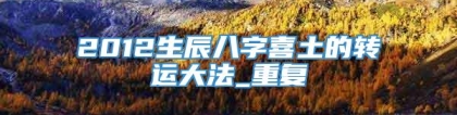 2012生辰八字喜土的转运大法_重复
