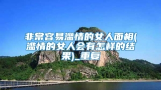 非常容易滥情的女人面相(滥情的女人会有怎样的结果)_重复