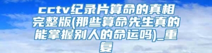 cctv纪录片算命的真相完整版(那些算命先生真的能掌握别人的命运吗)_重复