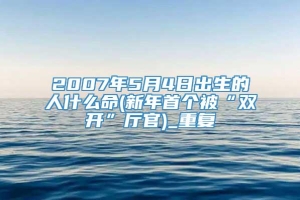 2007年5月4日出生的人什么命(新年首个被“双开”厅官)_重复