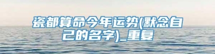 瓷都算命今年运势(默念自己的名字)_重复