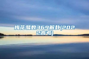 梅花易数369解卦(2022高考)