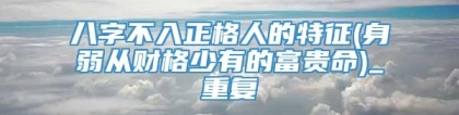 八字不入正格人的特征(身弱从财格少有的富贵命)_重复