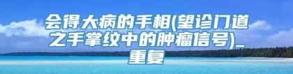 会得大病的手相(望诊门道之手掌纹中的肿瘤信号)_重复