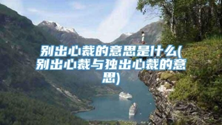 别出心裁的意思是什么(别出心裁与独出心裁的意思)