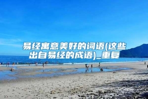 易经寓意美好的词语(这些出自易经的成语)_重复