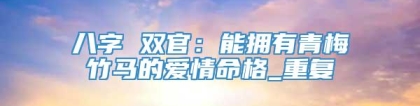 八字 双官：能拥有青梅竹马的爱情命格_重复