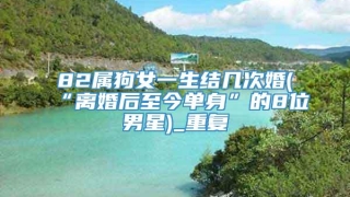 82属狗女一生结几次婚(“离婚后至今单身”的8位男星)_重复