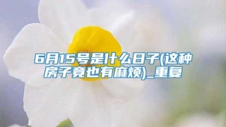 6月15号是什么日子(这种房子竟也有麻烦)_重复