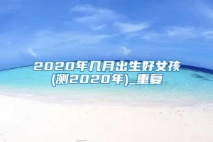 2020年几月出生好女孩(测2020年)_重复