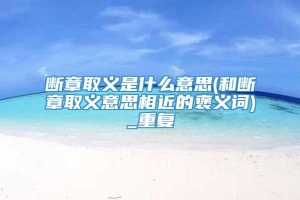 断章取义是什么意思(和断章取义意思相近的褒义词)_重复