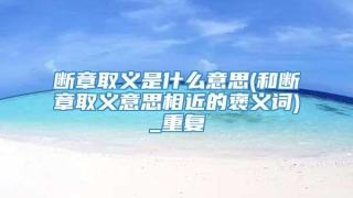 断章取义是什么意思(和断章取义意思相近的褒义词)_重复