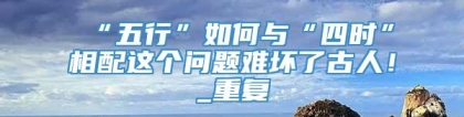 “五行”如何与“四时”相配这个问题难坏了古人！_重复