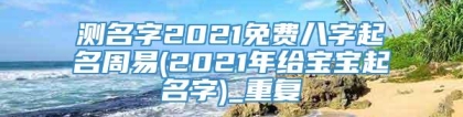 测名字2021免费八字起名周易(2021年给宝宝起名字)_重复